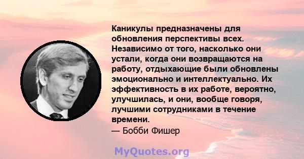 Каникулы предназначены для обновления перспективы всех. Независимо от того, насколько они устали, когда они возвращаются на работу, отдыхающие были обновлены эмоционально и интеллектуально. Их эффективность в их работе, 