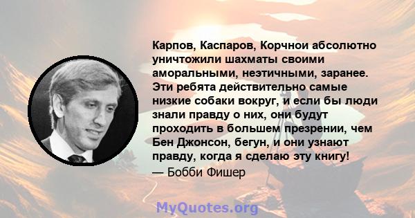 Карпов, Каспаров, Корчнои абсолютно уничтожили шахматы своими аморальными, неэтичными, заранее. Эти ребята действительно самые низкие собаки вокруг, и если бы люди знали правду о них, они будут проходить в большем