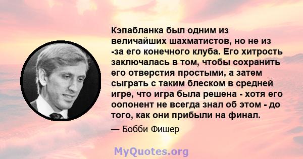 Кэпабланка был одним из величайших шахматистов, но не из -за его конечного клуба. Его хитрость заключалась в том, чтобы сохранить его отверстия простыми, а затем сыграть с таким блеском в средней игре, что игра была