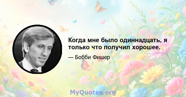 Когда мне было одиннадцать, я только что получил хорошее.