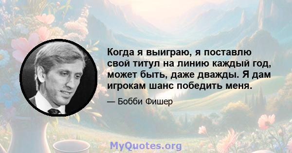 Когда я выиграю, я поставлю свой титул на линию каждый год, может быть, даже дважды. Я дам игрокам шанс победить меня.