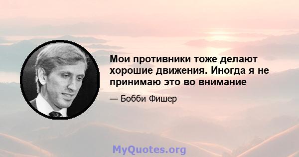 Мои противники тоже делают хорошие движения. Иногда я не принимаю это во внимание