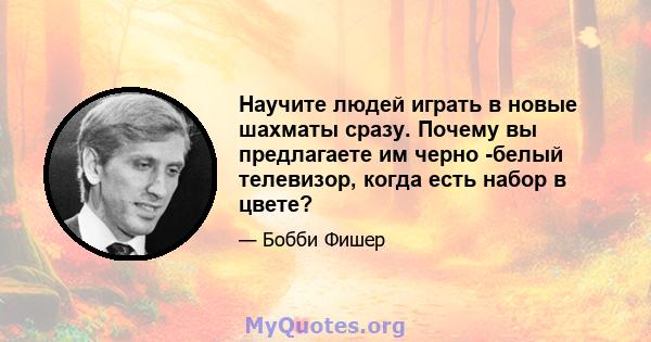 Научите людей играть в новые шахматы сразу. Почему вы предлагаете им черно -белый телевизор, когда есть набор в цвете?