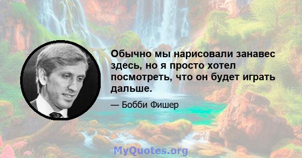 Обычно мы нарисовали занавес здесь, но я просто хотел посмотреть, что он будет играть дальше.