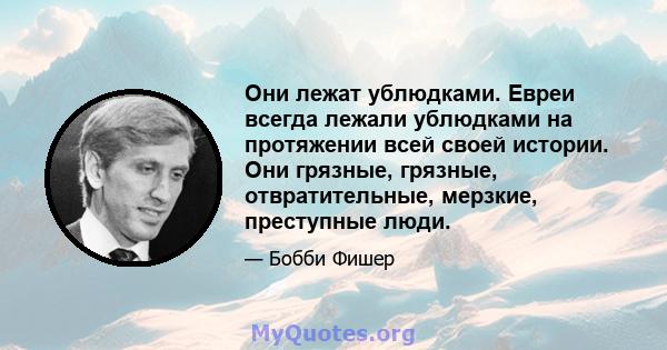 Они лежат ублюдками. Евреи всегда лежали ублюдками на протяжении всей своей истории. Они грязные, грязные, отвратительные, мерзкие, преступные люди.