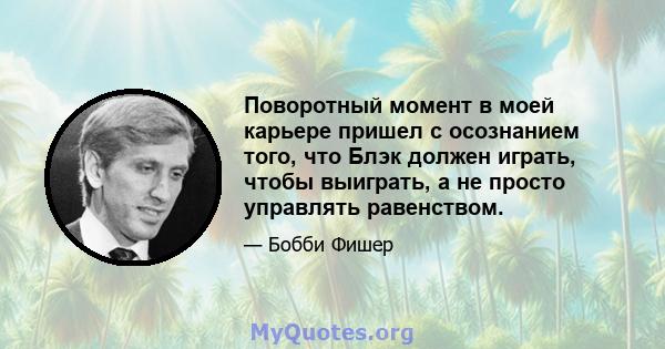 Поворотный момент в моей карьере пришел с осознанием того, что Блэк должен играть, чтобы выиграть, а не просто управлять равенством.