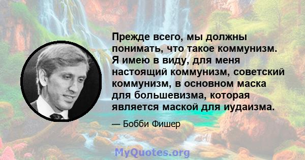 Прежде всего, мы должны понимать, что такое коммунизм. Я имею в виду, для меня настоящий коммунизм, советский коммунизм, в основном маска для большевизма, которая является маской для иудаизма.