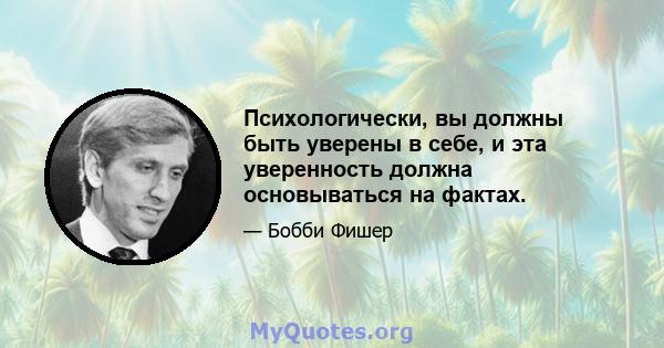 Психологически, вы должны быть уверены в себе, и эта уверенность должна основываться на фактах.