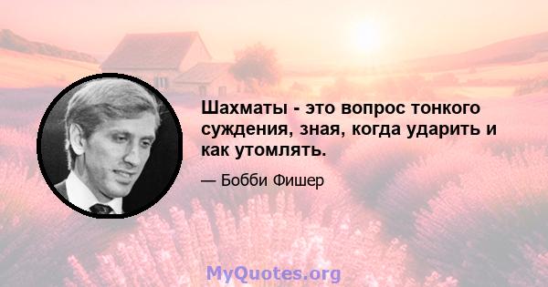 Шахматы - это вопрос тонкого суждения, зная, когда ударить и как утомлять.