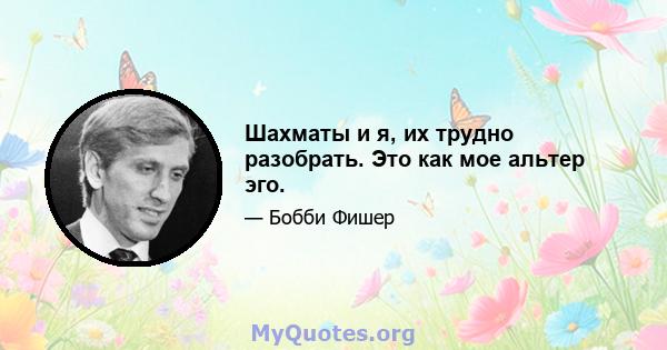 Шахматы и я, их трудно разобрать. Это как мое альтер эго.