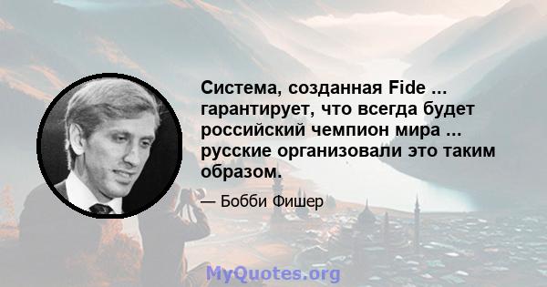 Система, созданная Fide ... гарантирует, что всегда будет российский чемпион мира ... русские организовали это таким образом.