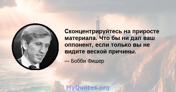 Сконцентрируйтесь на приросте материала. Что бы ни дал ваш оппонент, если только вы не видите веской причины.