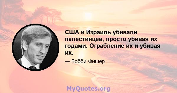 США и Израиль убивали палестинцев, просто убивая их годами. Ограбление их и убивая их.