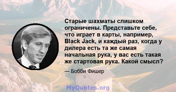 Старые шахматы слишком ограничены. Представьте себе, что играет в карты, например, Black Jack, и каждый раз, когда у дилера есть та же самая начальная рука, у вас есть такая же стартовая рука. Какой смысл?