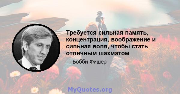 Требуется сильная память, концентрация, воображение и сильная воля, чтобы стать отличным шахматом