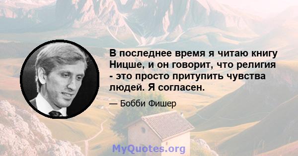 В последнее время я читаю книгу Ницше, и он говорит, что религия - это просто притупить чувства людей. Я согласен.