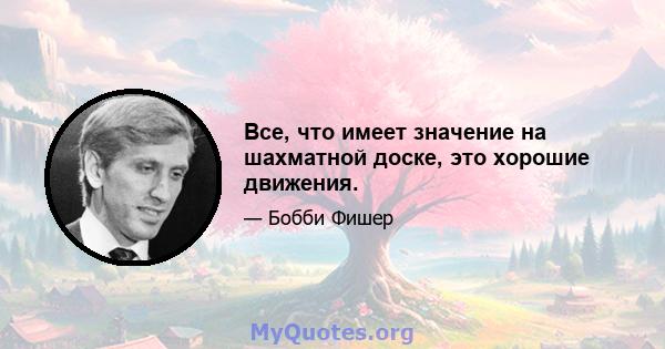 Все, что имеет значение на шахматной доске, это хорошие движения.