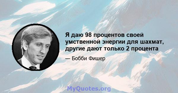 Я даю 98 процентов своей умственной энергии для шахмат, другие дают только 2 процента