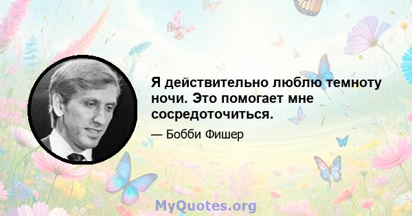 Я действительно люблю темноту ночи. Это помогает мне сосредоточиться.