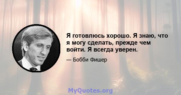 Я готовлюсь хорошо. Я знаю, что я могу сделать, прежде чем войти. Я всегда уверен.