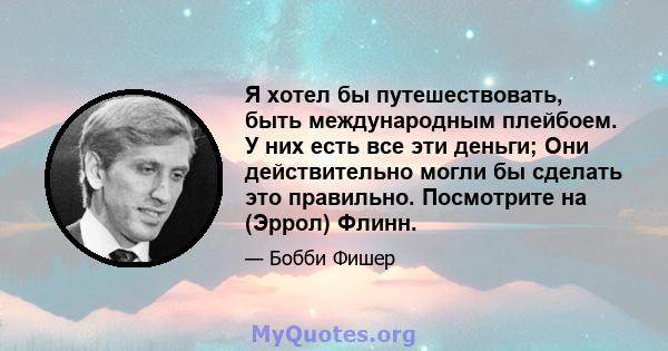 Я хотел бы путешествовать, быть международным плейбоем. У них есть все эти деньги; Они действительно могли бы сделать это правильно. Посмотрите на (Эррол) Флинн.