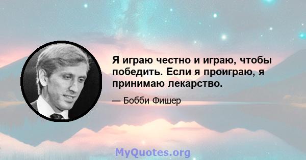 Я играю честно и играю, чтобы победить. Если я проиграю, я принимаю лекарство.