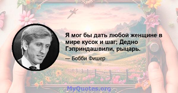 Я мог бы дать любой женщине в мире кусок и шаг; Дедно Гэприндашвили, рыцарь.