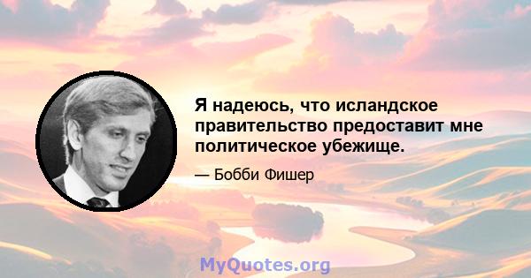 Я надеюсь, что исландское правительство предоставит мне политическое убежище.