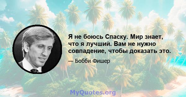 Я не боюсь Спаску. Мир знает, что я лучший. Вам не нужно совпадение, чтобы доказать это.