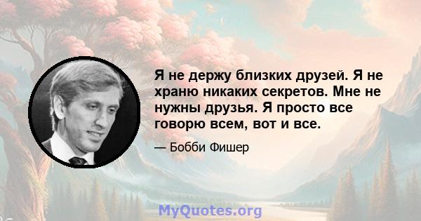 Я не держу близких друзей. Я не храню никаких секретов. Мне не нужны друзья. Я просто все говорю всем, вот и все.