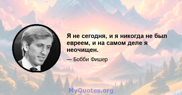 Я не сегодня, и я никогда не был евреем, и на самом деле я неочищен.