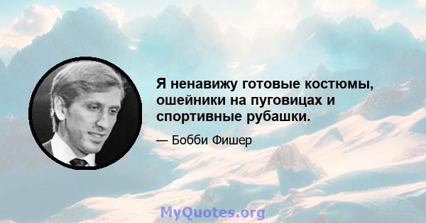 Я ненавижу готовые костюмы, ошейники на пуговицах и спортивные рубашки.