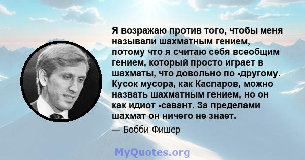 Я возражаю против того, чтобы меня называли шахматным гением, потому что я считаю себя всеобщим гением, который просто играет в шахматы, что довольно по -другому. Кусок мусора, как Каспаров, можно назвать шахматным