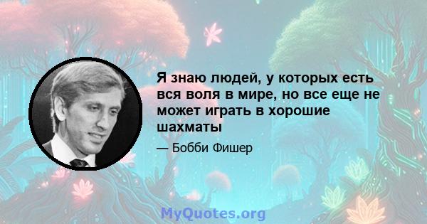 Я знаю людей, у которых есть вся воля в мире, но все еще не может играть в хорошие шахматы