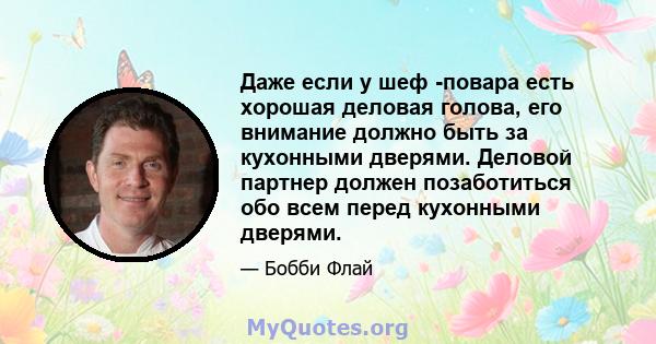 Даже если у шеф -повара есть хорошая деловая голова, его внимание должно быть за кухонными дверями. Деловой партнер должен позаботиться обо всем перед кухонными дверями.