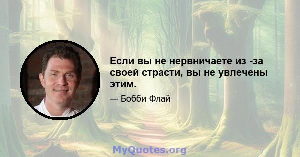 Если вы не нервничаете из -за своей страсти, вы не увлечены этим.