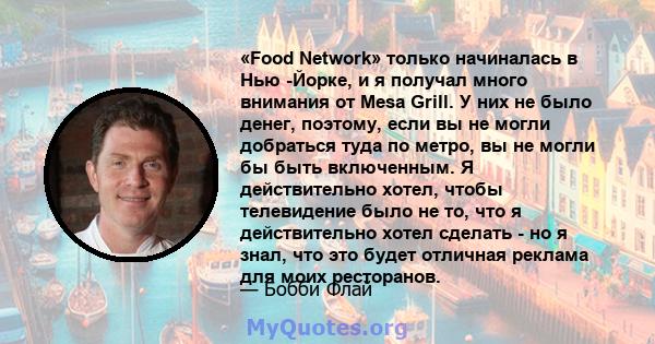 «Food Network» только начиналась в Нью -Йорке, и я получал много внимания от Mesa Grill. У них не было денег, поэтому, если вы не могли добраться туда по метро, ​​вы не могли бы быть включенным. Я действительно хотел,