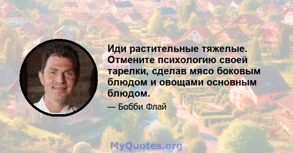 Иди растительные тяжелые. Отмените психологию своей тарелки, сделав мясо боковым блюдом и овощами основным блюдом.