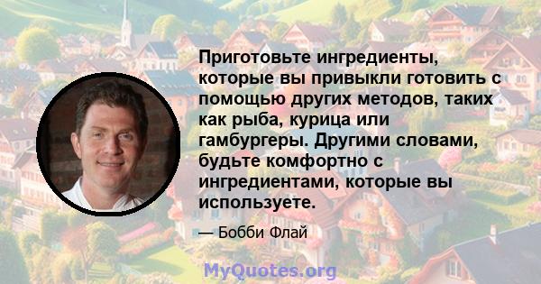 Приготовьте ингредиенты, которые вы привыкли готовить с помощью других методов, таких как рыба, курица или гамбургеры. Другими словами, будьте комфортно с ингредиентами, которые вы используете.