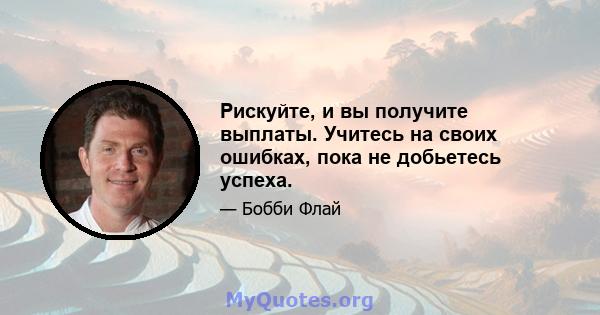 Рискуйте, и вы получите выплаты. Учитесь на своих ошибках, пока не добьетесь успеха.