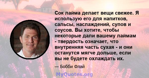 Сок лайма делает вещи свежее. Я использую его для напитков, сальсы, наслаждений, супов и соусов. Вы хотите, чтобы некоторые дали вашему лаймам - твердость означает, что внутренняя часть сухая - и они останутся мягче