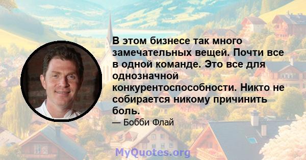 В этом бизнесе так много замечательных вещей. Почти все в одной команде. Это все для однозначной конкурентоспособности. Никто не собирается никому причинить боль.