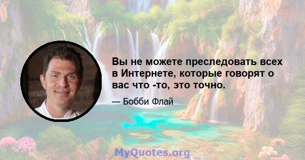 Вы не можете преследовать всех в Интернете, которые говорят о вас что -то, это точно.