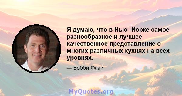 Я думаю, что в Нью -Йорке самое разнообразное и лучшее качественное представление о многих различных кухнях на всех уровнях.