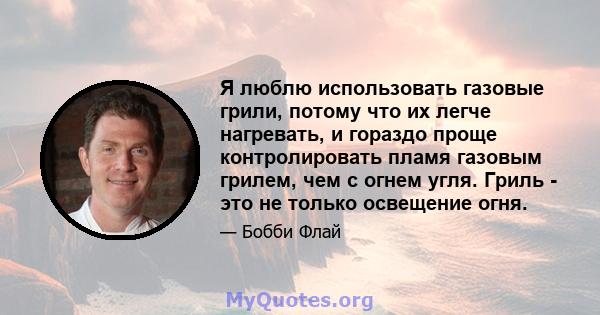 Я люблю использовать газовые грили, потому что их легче нагревать, и гораздо проще контролировать пламя газовым грилем, чем с огнем угля. Гриль - это не только освещение огня.