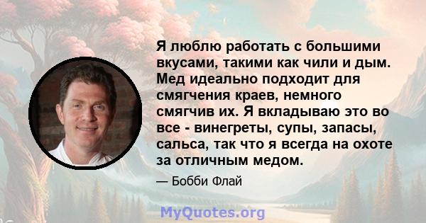 Я люблю работать с большими вкусами, такими как чили и дым. Мед идеально подходит для смягчения краев, немного смягчив их. Я вкладываю это во все - винегреты, супы, запасы, сальса, так что я всегда на охоте за отличным