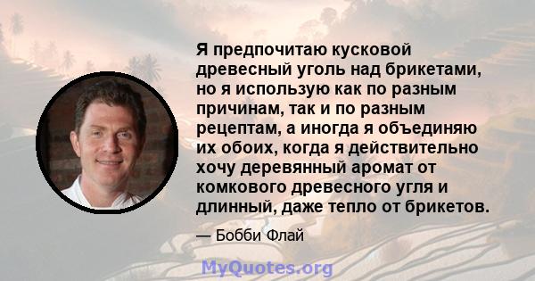 Я предпочитаю кусковой древесный уголь над брикетами, но я использую как по разным причинам, так и по разным рецептам, а иногда я объединяю их обоих, когда я действительно хочу деревянный аромат от комкового древесного