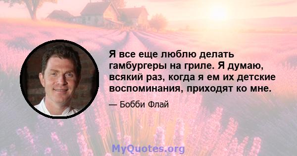 Я все еще люблю делать гамбургеры на гриле. Я думаю, всякий раз, когда я ем их детские воспоминания, приходят ко мне.