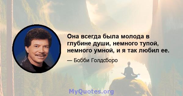 Она всегда была молода в глубине души, немного тупой, немного умной, и я так любил ее.