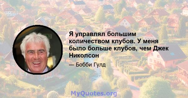 Я управлял большим количеством клубов. У меня было больше клубов, чем Джек Николсон